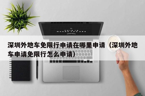深圳外地车免限行申请在哪里申请（深圳外地车申请免限行怎么申请） 第1张