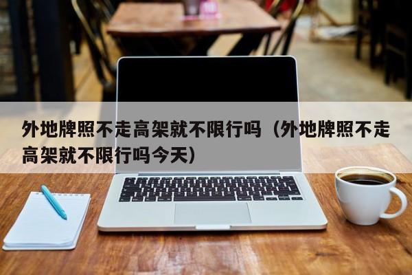 外地牌照不走高架就不限行吗（外地牌照不走高架就不限行吗今天） 第1张