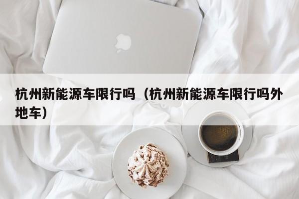 杭州新能源车限行吗（杭州新能源车限行吗外地车） 第1张