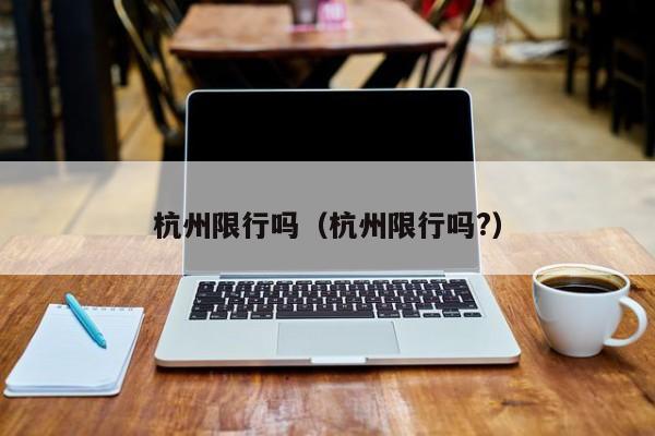 杭州限行吗（杭州限行吗?） 第1张
