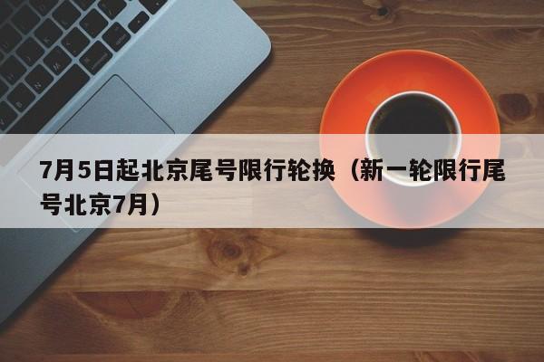 7月5日起北京尾号限行轮换（新一轮限行尾号北京7月） 第1张
