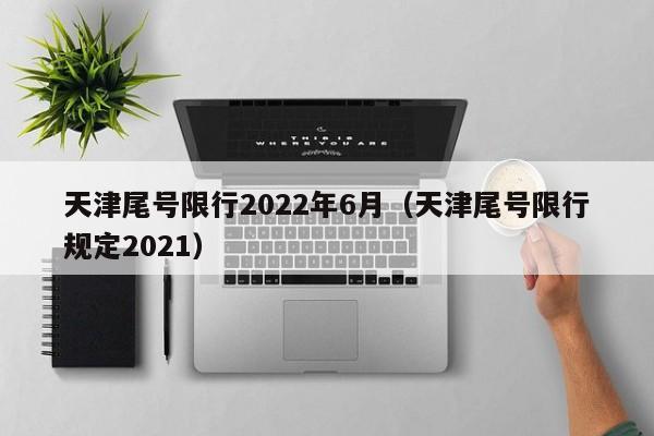 天津尾号限行2022年6月（天津尾号限行规定2021） 第1张