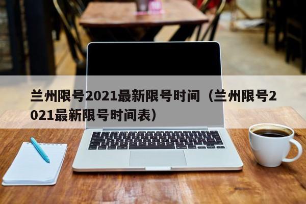 兰州限号2021最新限号时间（兰州限号2021最新限号时间表） 第1张