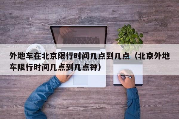 外地车在北京限行时间几点到几点（北京外地车限行时间几点到几点钟） 第1张