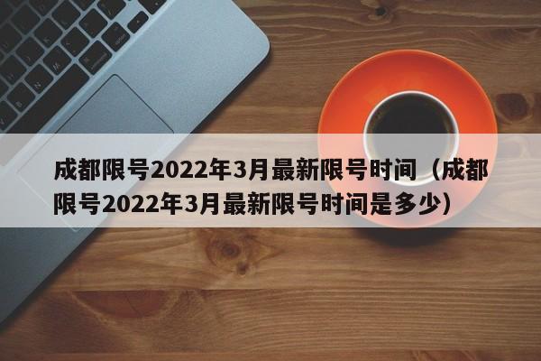 成都限号2022年3月最新限号时间（成都限号2022年3月最新限号时间是多少） 第1张