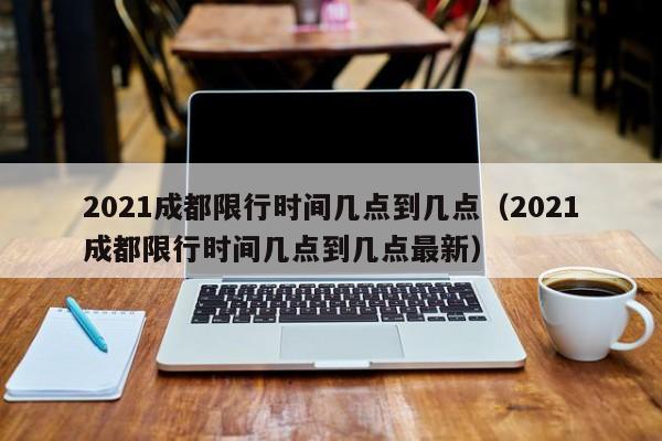 2021成都限行时间几点到几点（2021成都限行时间几点到几点最新） 第1张