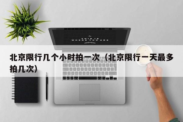 北京限行几个小时拍一次（北京限行一天最多拍几次） 第1张