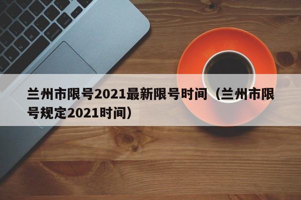兰州市限号2021最新限号时间（兰州市限号规定2021时间） 第1张