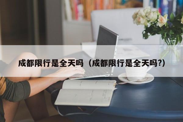 成都限行是全天吗（成都限行是全天吗?） 第1张