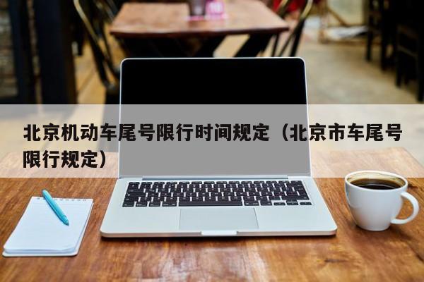 北京机动车尾号限行时间规定（北京市车尾号限行规定） 第1张