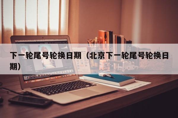 下一轮尾号轮换日期（北京下一轮尾号轮换日期） 第1张