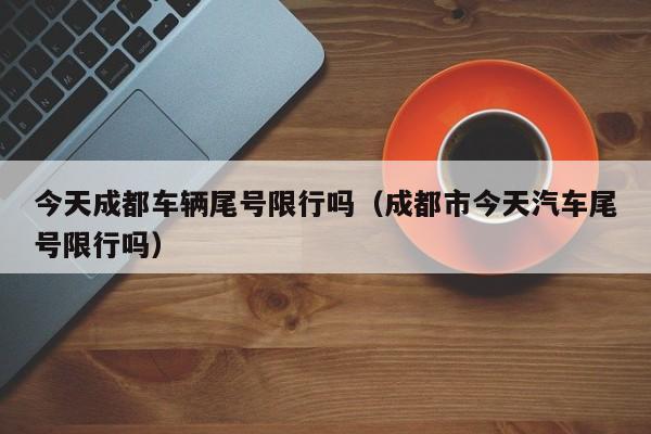 今天成都车辆尾号限行吗（成都市今天汽车尾号限行吗） 第1张