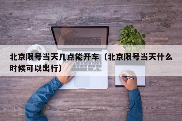 北京限号当天几点能开车（北京限号当天什么时候可以出行） 第1张