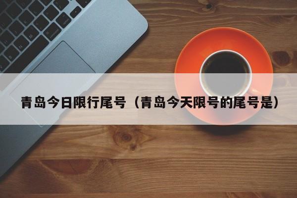 青岛今日限行尾号（青岛今天限号的尾号是） 第1张