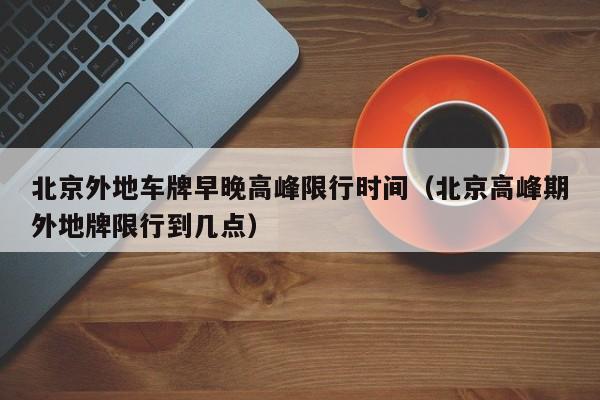 北京外地车牌早晚高峰限行时间（北京高峰期外地牌限行到几点） 第1张